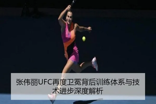 张伟丽UFC再度卫冕背后训练体系与技术进步深度解析